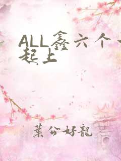 ALL鑫六个一起上