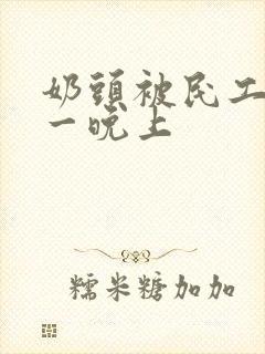 奶头被民工吃了一晚上