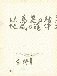 以为是a结果分化成o这件事