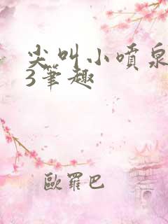 尖叫小喷泉1v3笔趣