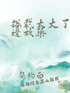 总裁太大了边做边放药