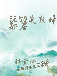 玩50岁熟妇女邻居