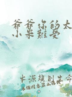 爷爷你的太大了小米难受