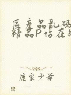 区产品乱码芒果精品P站在线