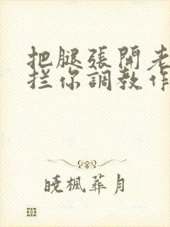 把腿张开老子臊拦你调教作文