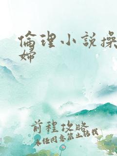 伦理小说操儿媳妇