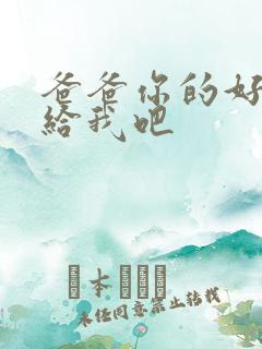 爸爸你的好大啊给我吧