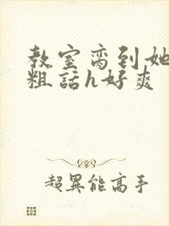 教室脔到她哭h粗话h好爽