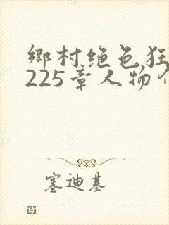 乡村绝色狂医第225章人物介绍