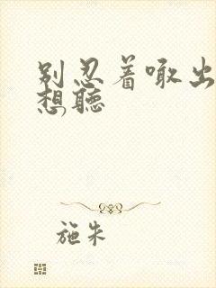 别忍着喊出来我想听