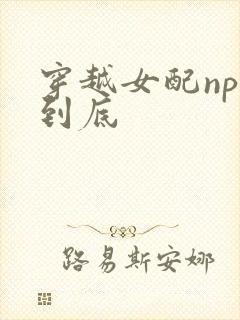 穿越女配np湿到底