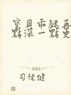 宝贝乖腿再开一点深一点更好