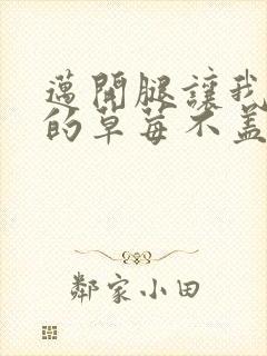 迈开腿让我捅你的草莓不盖被子