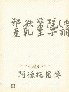 邪欲医院(双性产乳生子调教)