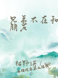 兄弟不在和他女朋友