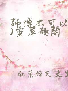 师傅不可以(限)灵犀趣阁