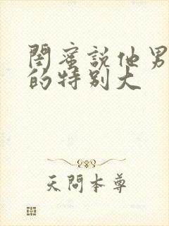 闺蜜说他男朋友的特别大