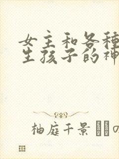 女主和各种动物生孩子的神奇故事