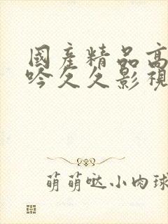 国产精品高潮呻吟久久影视A片