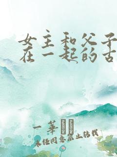 女主和父子二人在一起的古言贴吧