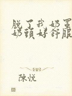 脱了我奶罩亲我奶头好舒服