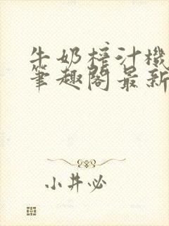 牛奶榨汁机po笔趣阁最新更新内容