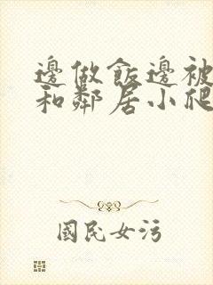 边做饭边被躁我和邻居小爬爬视频