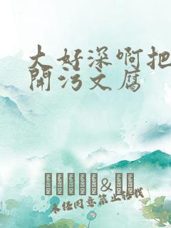 大好深啊把腿开开污文腐