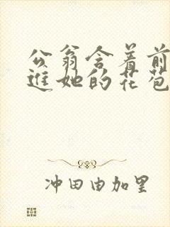 公翁含着前面挺进她的花苞