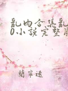 乱肉合集乱500小说完整版