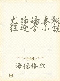 尤物娇妻翘臀疯狂迎合小说