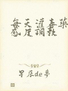 每天灌春药提敏感度调教