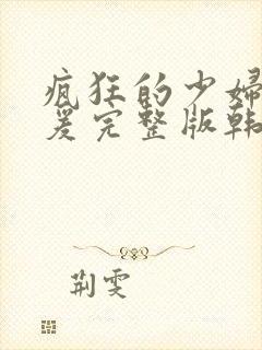 疯狂的少妇2做爰完整版韩国