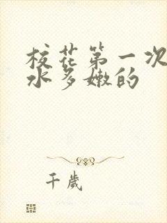 校花第一次真紧水多嫩的