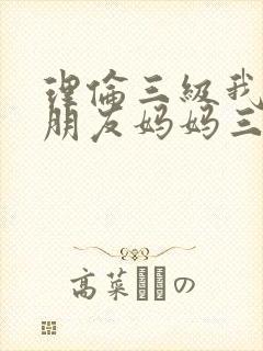 理伦三级我的女朋友妈妈三