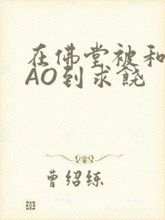 在佛堂被和尚CAO到求饶