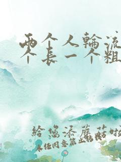 两个人轮流干一个长一个粗