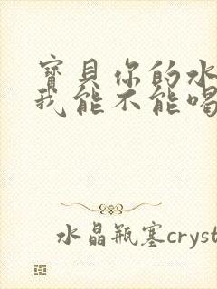 宝贝你的水真多我能不能喝点