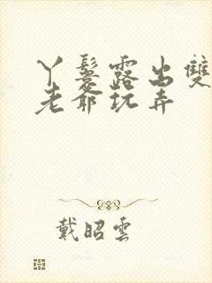 丫鬟露出双乳让老爷玩弄