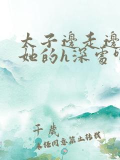 太子边走边挺进她的h深处啊稚