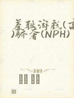 羞耻游戏(高H)骄奢(NPH)