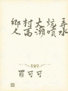 乡村大炕弄老女人高潮喷水