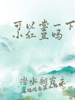 可以尝一下你的小红豆吗