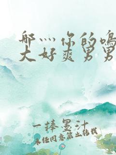 哪灬你的鸣巴好大好爽男男