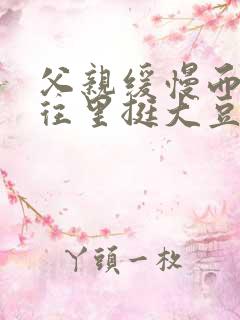 父亲缓慢而有力往里挺大豆行情网