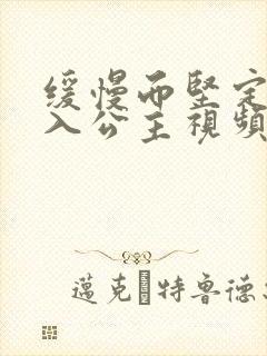 缓慢而坚定地深入公主视频