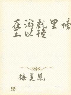 在游戏里傍上野王以后