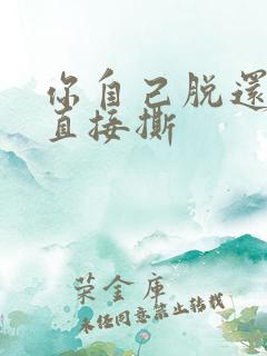 你自己脱还是我直接撕