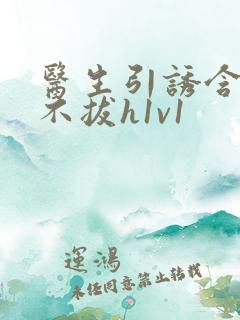 医生引诱含整夜不拔h1v1