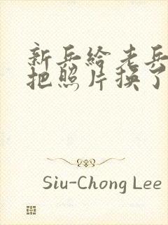 新兵给老兵吃鸡把照片换了